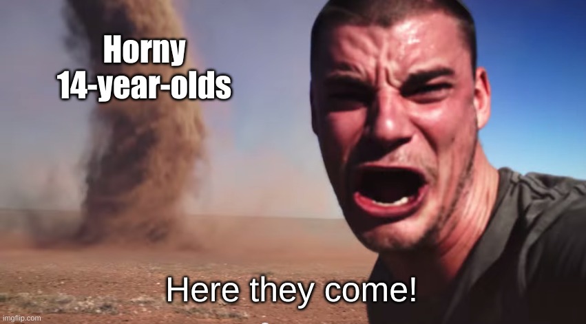 Here it comes | Horny 14-year-olds Here they come! | image tagged in here it comes | made w/ Imgflip meme maker