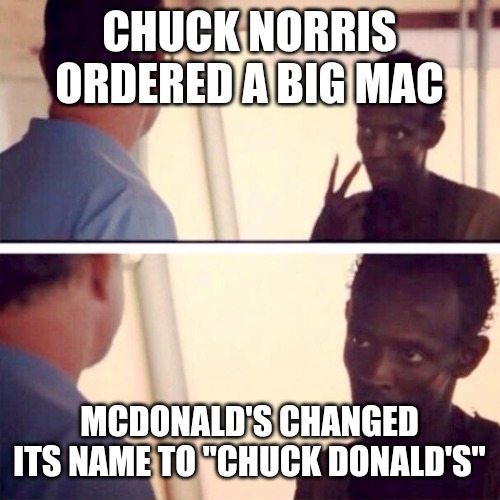 Chuck Donald's | CHUCK NORRIS ORDERED A BIG MAC; MCDONALD'S CHANGED ITS NAME TO "CHUCK DONALD'S" | image tagged in memes,captain phillips - i'm the captain now,funny,funny memes,fun,chuck norris | made w/ Imgflip meme maker