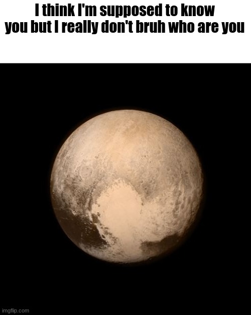 pluto feels lonely | I think I'm supposed to know you but I really don't bruh who are you | image tagged in pluto feels lonely | made w/ Imgflip meme maker