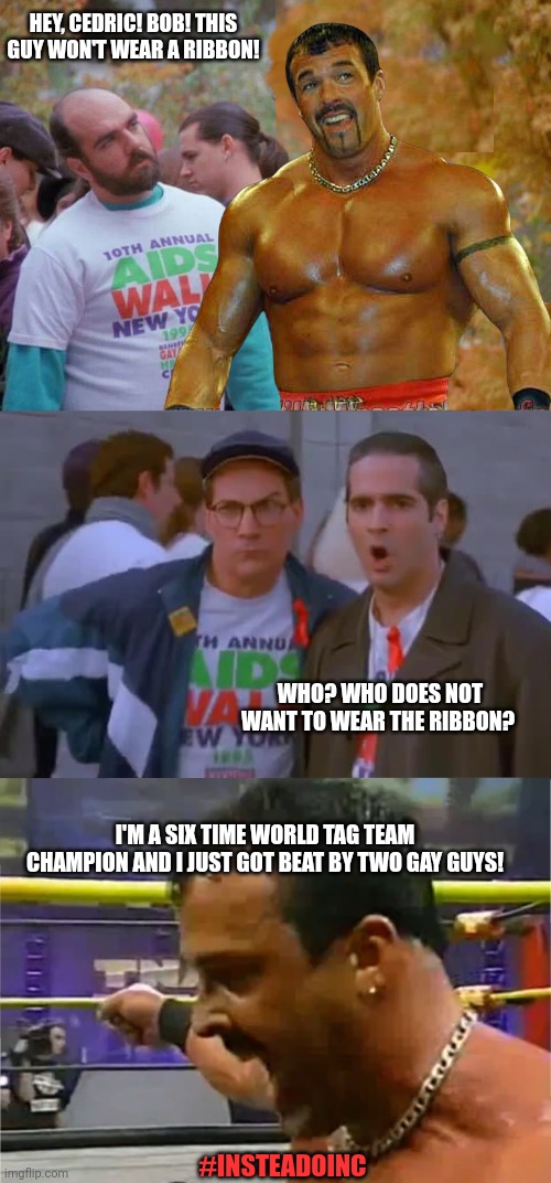 HEY, CEDRIC! BOB! THIS GUY WON'T WEAR A RIBBON! WHO? WHO DOES NOT WANT TO WEAR THE RIBBON? I'M A SIX TIME WORLD TAG TEAM CHAMPION AND I JUST GOT BEAT BY TWO GAY GUYS! #INSTEADOINC | image tagged in seinfeld | made w/ Imgflip meme maker