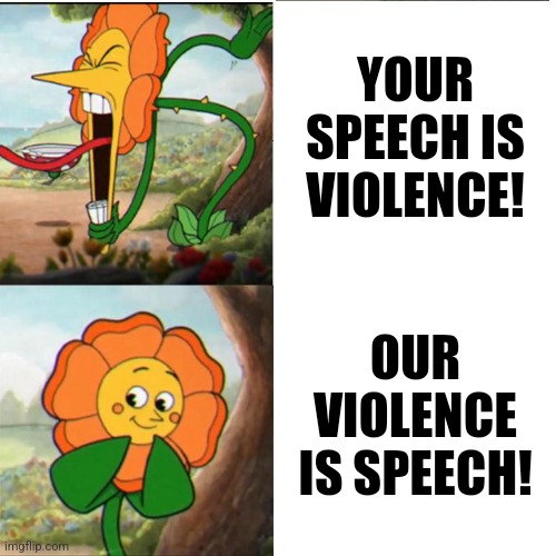 Cuphead Flower | YOUR SPEECH IS VIOLENCE! OUR VIOLENCE IS SPEECH! | image tagged in cuphead flower | made w/ Imgflip meme maker