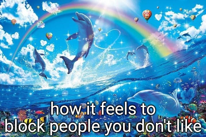 more people should do it | how it feels to block people you don't like | image tagged in happy dolphin rainbow | made w/ Imgflip meme maker
