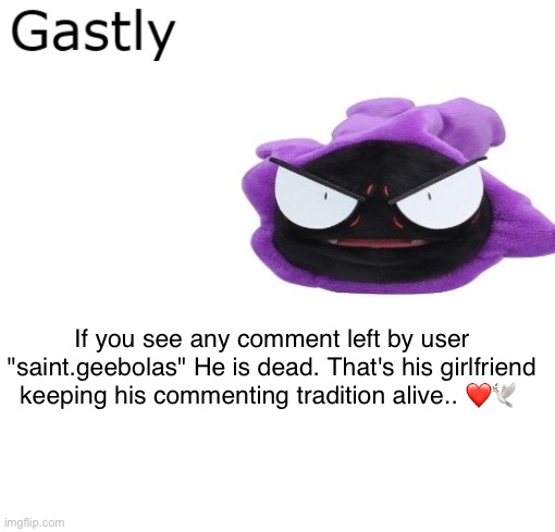 Gastly | If you see any comment left by user "saint.geebolas" He is dead. That's his girlfriend keeping his commenting tradition alive.. ❤️🕊️ | image tagged in gastly | made w/ Imgflip meme maker