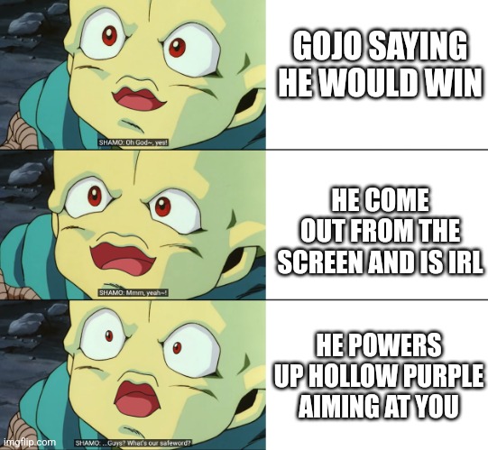 GOJO SAYING HE WOULD WIN HE COME OUT FROM THE SCREEN AND IS IRL HE POWERS UP HOLLOW PURPLE AIMING AT YOU | image tagged in guys what's our safeword | made w/ Imgflip meme maker