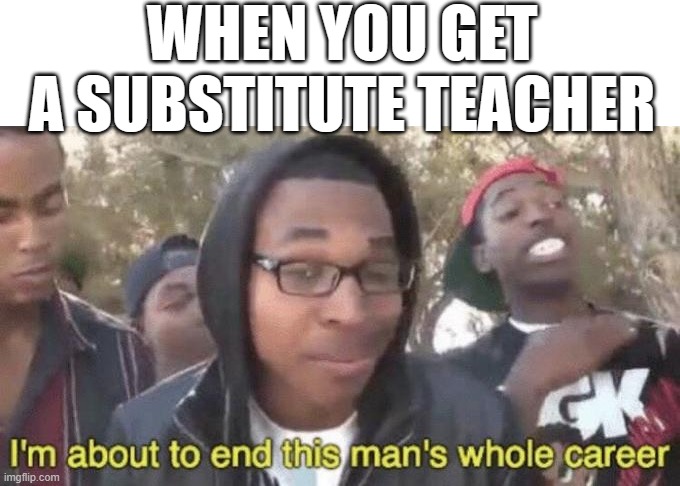 substitute teacher | WHEN YOU GET A SUBSTITUTE TEACHER | image tagged in i m about to end this man s whole career,substitute,teacher,ice cream | made w/ Imgflip meme maker