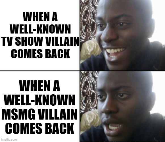 Happy / Shock | WHEN A WELL-KNOWN
TV SHOW VILLAIN COMES BACK; WHEN A WELL-KNOWN MSMG VILLAIN COMES BACK | image tagged in happy / shock | made w/ Imgflip meme maker