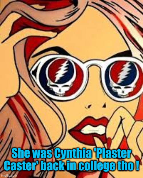 deadhead | She was Cynthia 'Plaster Caster' back in college tho ! | image tagged in deadhead | made w/ Imgflip meme maker