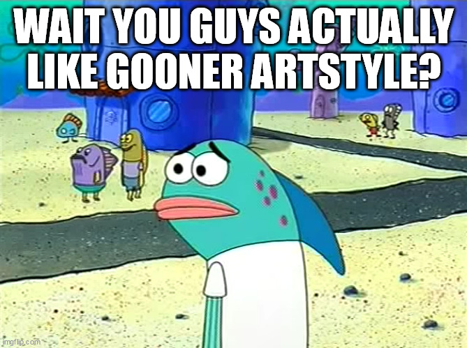 Spongebob I thought it was a joke | WAIT YOU GUYS ACTUALLY LIKE GOONER ARTSTYLE? | image tagged in spongebob i thought it was a joke | made w/ Imgflip meme maker