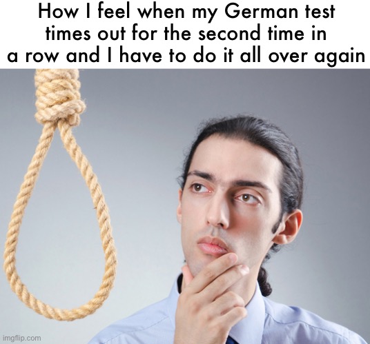 noose | How I feel when my German test times out for the second time in a row and I have to do it all over again | image tagged in noose | made w/ Imgflip meme maker