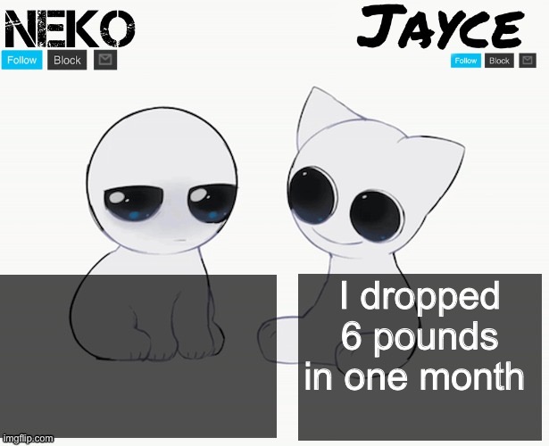 I’m 110 pounds now | I dropped 6 pounds in one month | image tagged in neko and jayce shared temp | made w/ Imgflip meme maker