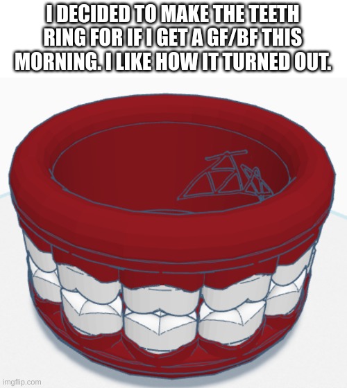 Teeth ring | I DECIDED TO MAKE THE TEETH RING FOR IF I GET A GF/BF THIS MORNING. I LIKE HOW IT TURNED OUT. | made w/ Imgflip meme maker