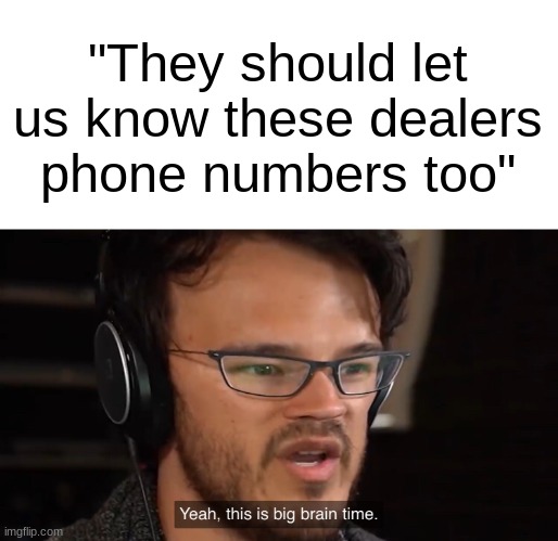 Yeah, this is big brain time | "They should let us know these dealers phone numbers too" | image tagged in yeah this is big brain time | made w/ Imgflip meme maker