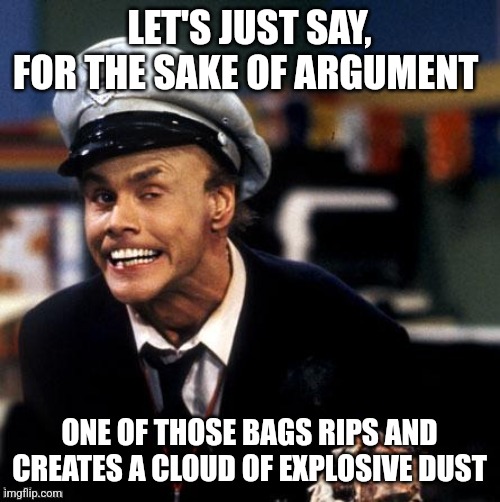 Fire Marshall Bill Burns | LET'S JUST SAY, FOR THE SAKE OF ARGUMENT; ONE OF THOSE BAGS RIPS AND CREATES A CLOUD OF EXPLOSIVE DUST | image tagged in fire marshall bill burns | made w/ Imgflip meme maker