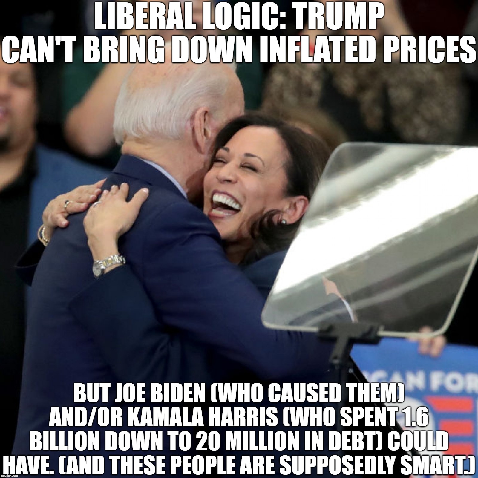 Liberal Logic on Inflated Prices | LIBERAL LOGIC: TRUMP CAN'T BRING DOWN INFLATED PRICES; BUT JOE BIDEN (WHO CAUSED THEM) AND/OR KAMALA HARRIS (WHO SPENT 1.6 BILLION DOWN TO 20 MILLION IN DEBT) COULD HAVE. (AND THESE PEOPLE ARE SUPPOSEDLY SMART.) | image tagged in joe biden kamala harris,inflation,stupid | made w/ Imgflip meme maker