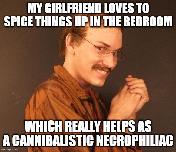 Spicy | MY GIRLFRIEND LOVES TO SPICE THINGS UP IN THE BEDROOM; WHICH REALLY HELPS AS A CANNIBALISTIC NECROPHILIAC | image tagged in creepy guy | made w/ Imgflip meme maker