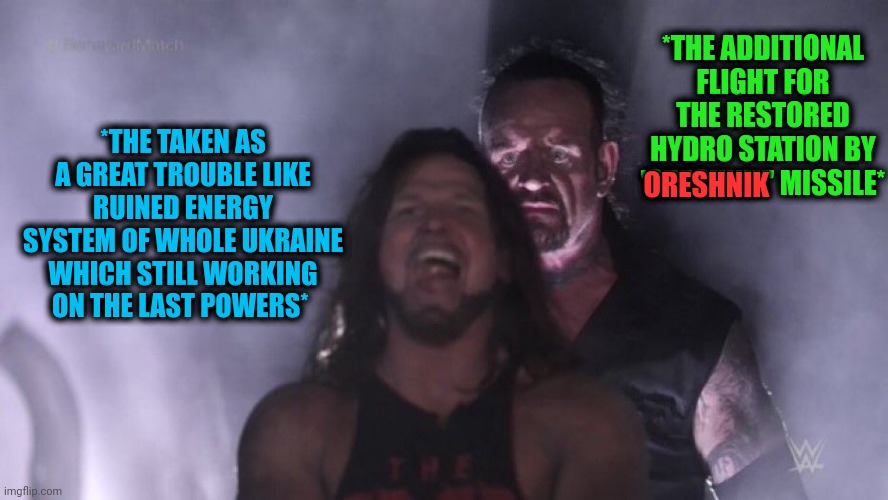 -Yeah that's a totally wrong day for watch TV. | *THE ADDITIONAL FLIGHT FOR THE RESTORED HYDRO STATION BY 'ORESHNIK' MISSILE*; *THE TAKEN AS A GREAT TROUBLE LIKE RUINED ENERGY SYSTEM OF WHOLE UKRAINE WHICH STILL WORKING ON THE LAST POWERS*; ORESHNIK | image tagged in aj styles undertaker,ukraine flag,oreshnik,too weak unlimited power,infinity war,hydrogen | made w/ Imgflip meme maker