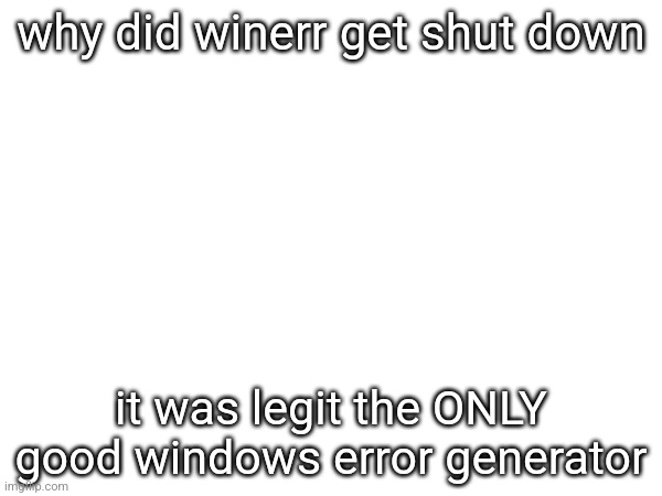 why did winerr get shut down; it was legit the ONLY good windows error generator | made w/ Imgflip meme maker