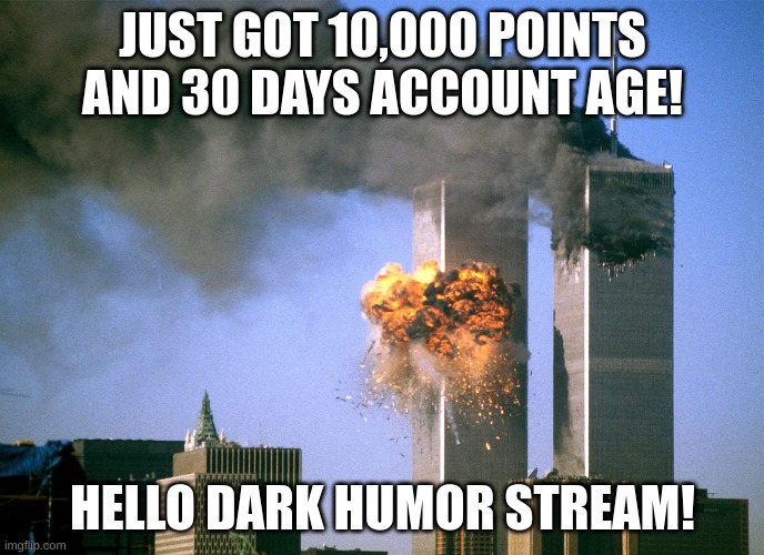 911 9/11 twin towers impact | JUST GOT 10,000 POINTS AND 30 DAYS ACCOUNT AGE! HELLO DARK HUMOR STREAM! | image tagged in 911 9/11 twin towers impact | made w/ Imgflip meme maker