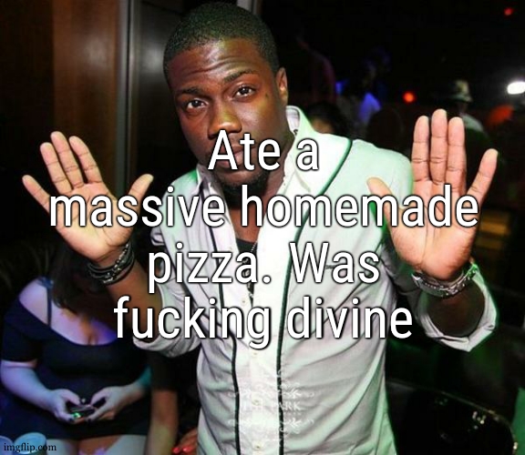 also burned my tongue with it and i cant feel it anymore | Ate a massive homemade pizza. Was fucking divine | image tagged in kevin hart hands up | made w/ Imgflip meme maker