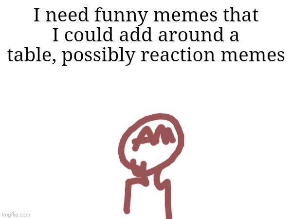 I need funny memes that I could add around a table, possibly reaction memes | made w/ Imgflip meme maker