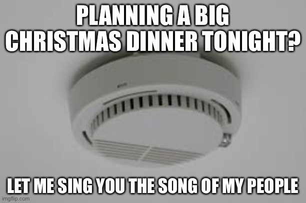 Smoke Alarm problems | PLANNING A BIG CHRISTMAS DINNER TONIGHT? LET ME SING YOU THE SONG OF MY PEOPLE | image tagged in smoke alarm problems | made w/ Imgflip meme maker