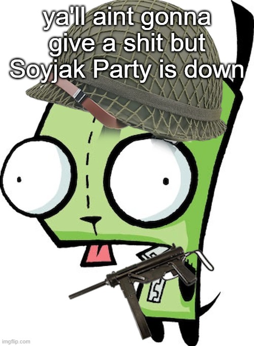 Gir | ya'll aint gonna give a shit but Soyjak Party is down | image tagged in gir | made w/ Imgflip meme maker