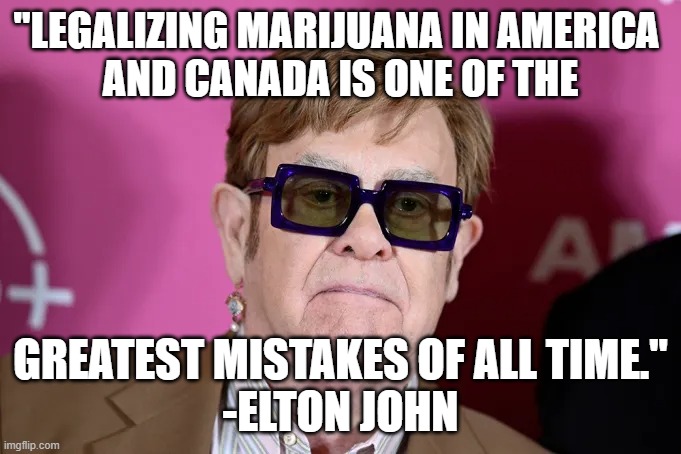 I'm so glad Elton John is saying this | "LEGALIZING MARIJUANA IN AMERICA 
AND CANADA IS ONE OF THE; GREATEST MISTAKES OF ALL TIME."
-ELTON JOHN | image tagged in elton john,marijuana,legalization,weed,pot,mary jane | made w/ Imgflip meme maker