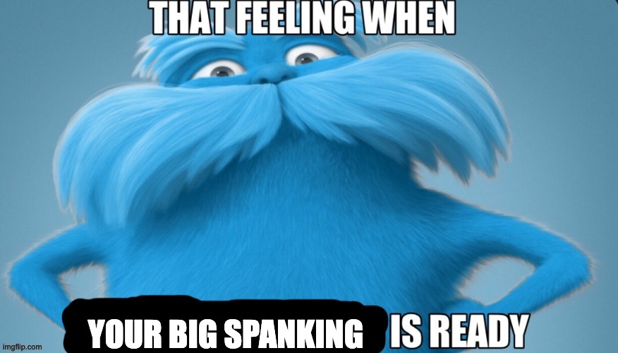 that feeling when x is ready | YOUR BIG SPANKING | image tagged in that feeling when x is ready,memes,funny,lorax,blue grinch,knee surgery | made w/ Imgflip meme maker