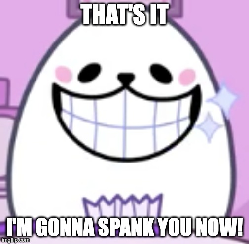 eggdog smiling | THAT'S IT; I'M GONNA SPANK YOU NOW! | image tagged in eggdog smiling,memes,funny,eggdog,wtf,spank | made w/ Imgflip meme maker