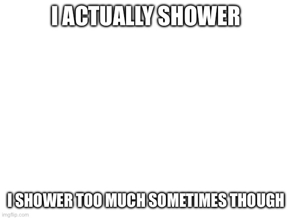 Is it possible to be addicted to showering | I ACTUALLY SHOWER; I SHOWER TOO MUCH SOMETIMES THOUGH | made w/ Imgflip meme maker