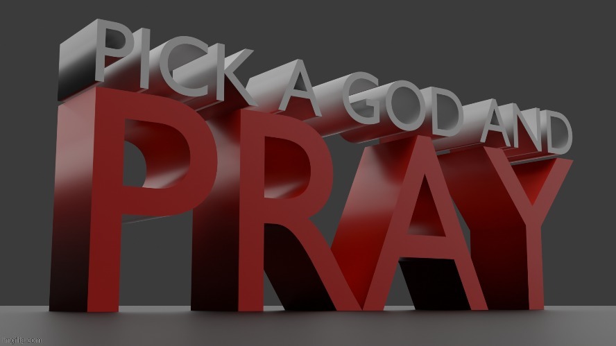 Pick a god and pray | image tagged in pick a god and pray | made w/ Imgflip meme maker