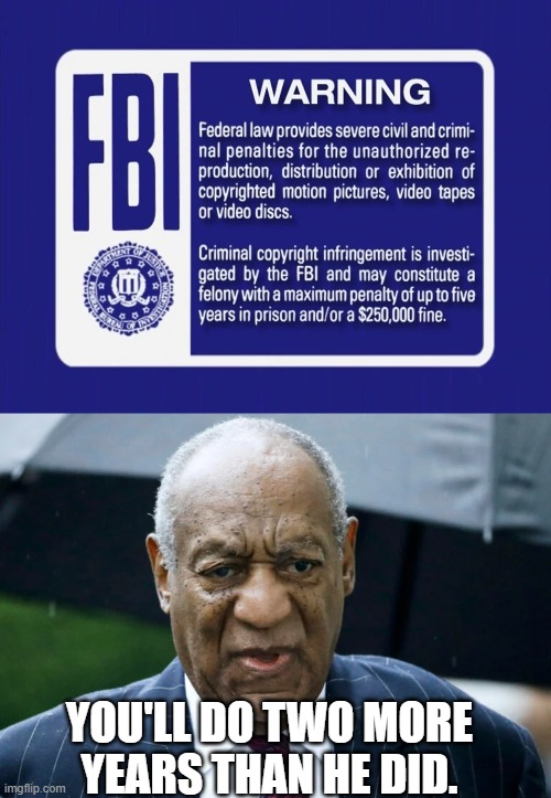 How is this justice? | YOU'LL DO TWO MORE
YEARS THAN HE DID. | image tagged in fbi,warning screen,copyright,bill cosby,prison,sentence | made w/ Imgflip meme maker