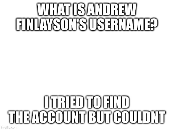 WHAT IS ANDREW FINLAYSON'S USERNAME? I TRIED TO FIND THE ACCOUNT BUT COULDNT | made w/ Imgflip meme maker