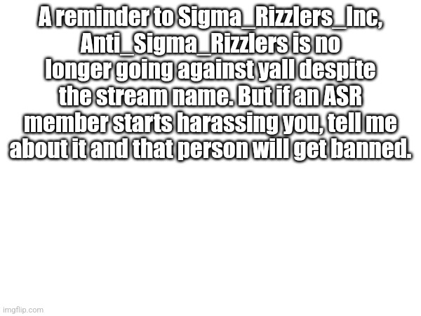 SRI reminder | A reminder to Sigma_Rizzlers_Inc, Anti_Sigma_Rizzlers is no longer going against yall despite the stream name. But if an ASR member starts harassing you, tell me about it and that person will get banned. | made w/ Imgflip meme maker