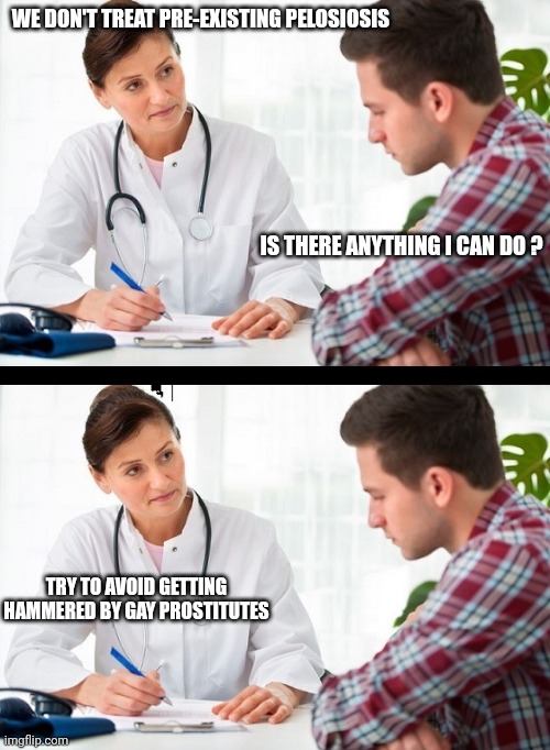 doctor and patient | WE DON'T TREAT PRE-EXISTING PELOSIOSIS IS THERE ANYTHING I CAN DO ? TRY TO AVOID GETTING HAMMERED BY GAY PROSTITUTES | image tagged in doctor and patient | made w/ Imgflip meme maker