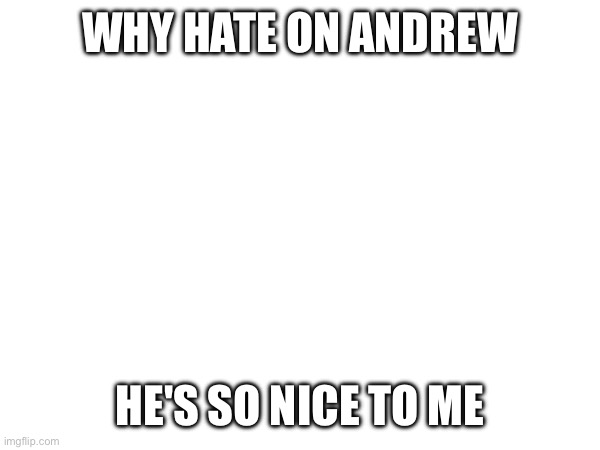 WHY HATE ON ANDREW; HE'S SO NICE TO ME | made w/ Imgflip meme maker