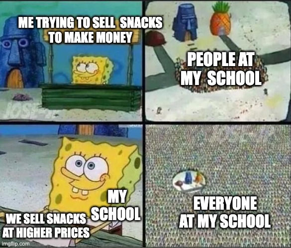 they ran me out of business | ME TRYING TO SELL  SNACKS 
TO MAKE MONEY; PEOPLE AT MY  SCHOOL; MY SCHOOL; EVERYONE AT MY SCHOOL; WE SELL SNACKS AT HIGHER PRICES | image tagged in spongebob selling something,memes,funny,school,money,im poor | made w/ Imgflip meme maker