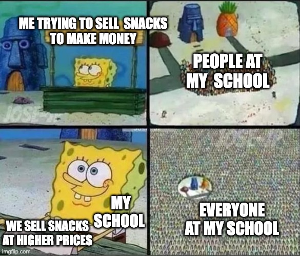 spongebob selling something | ME TRYING TO SELL  SNACKS 
TO MAKE MONEY; PEOPLE AT MY  SCHOOL; MY SCHOOL; EVERYONE AT MY SCHOOL; WE SELL SNACKS AT HIGHER PRICES | image tagged in spongebob selling something,memes,funny,school,money,selling | made w/ Imgflip meme maker