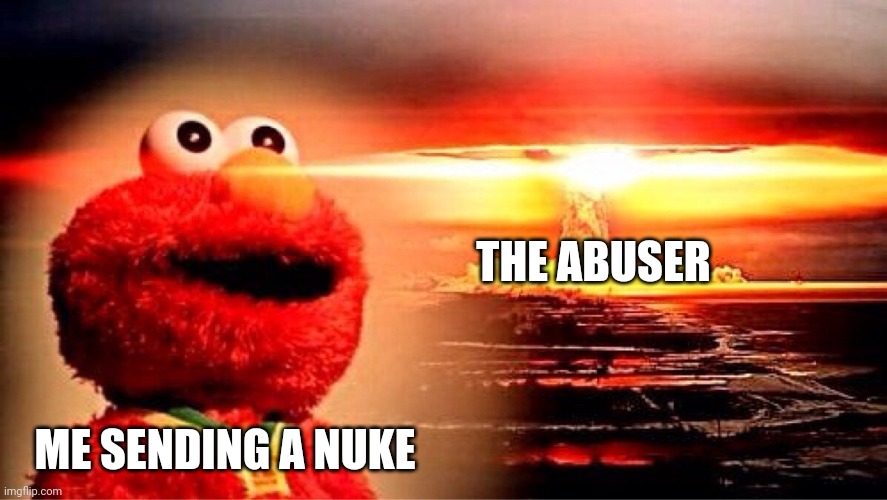 elmo nuclear explosion | THE ABUSER ME SENDING A NUKE | image tagged in elmo nuclear explosion | made w/ Imgflip meme maker