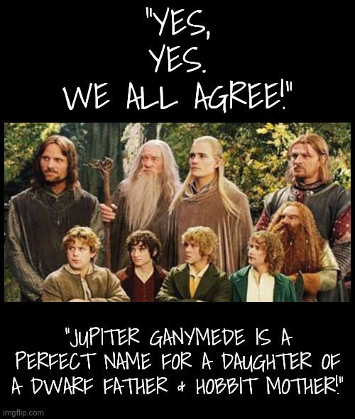 When Jupiter Becomes a Girl's Name, it Requires a Creative Middle Name | "YES, YES.
WE ALL AGREE!"; "JUPITER GANYMEDE IS A PERFECT NAME FOR A DAUGHTER OF A DWARF FATHER & HOBBIT MOTHER!" | made w/ Imgflip meme maker