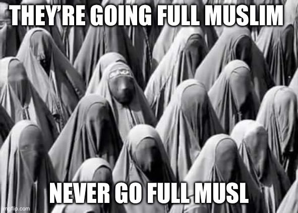 Syria Full Muslim | THEY’RE GOING FULL MUSLIM NEVER GO FULL MUSLIM | image tagged in the burka babes,syria | made w/ Imgflip meme maker