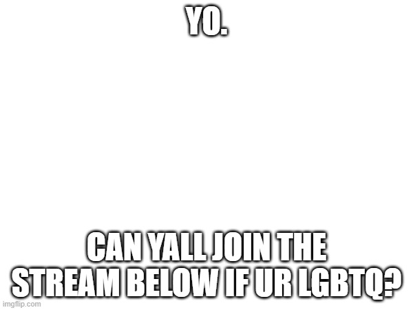 https://imgflip.com/m/crazy_lgbtq_besties | YO. CAN YALL JOIN THE STREAM BELOW IF UR LGBTQ? | image tagged in idk | made w/ Imgflip meme maker