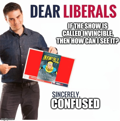 Invincible | IF THE SHOW IS CALLED INVINCIBLE, THEN HOW CAN I SEE IT? CONFUSED | image tagged in ben shapiro dear liberals,invincible,tv show,funny | made w/ Imgflip meme maker