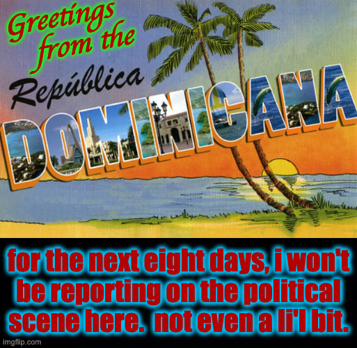 Well, ok.  It does kind of feel like pre-polarized America.  But with more Spanish. | Greetings
   from the; for the next eight days, i won't
be reporting on the political
scene here.  not even a li'l bit. | image tagged in memes,republica dominicana | made w/ Imgflip meme maker