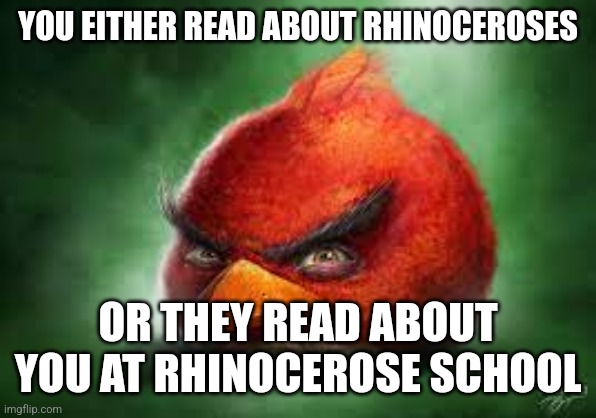 Realistic Red Angry Birds | YOU EITHER READ ABOUT RHINOCEROSES; OR THEY READ ABOUT YOU AT RHINOCEROSE SCHOOL | image tagged in realistic red angry birds | made w/ Imgflip meme maker