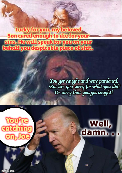 You got caught and were pardoned. 
But are you sorry for what you did?
Or sorry that you got caught? Lucky for you, my beloved Son cared eno | image tagged in god,jesus facepalm,joe biden worries | made w/ Imgflip meme maker