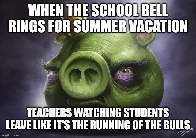 Angry Birds Realistic King Pig | WHEN THE SCHOOL BELL RINGS FOR SUMMER VACATION; TEACHERS WATCHING STUDENTS LEAVE LIKE IT'S THE RUNNING OF THE BULLS | image tagged in angry birds realistic king pig | made w/ Imgflip meme maker