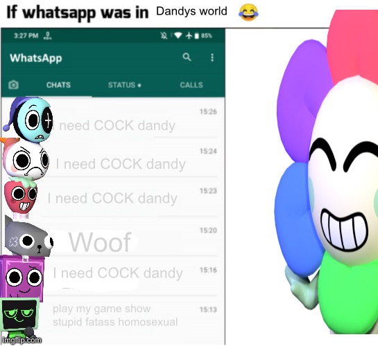 if whatsapp was in X but freedom | Dandys world; I need COCK dandy; I need COCK dandy; I need COCK dandy; Woof; I need COCK dandy; play my game show stupid fatass homosexual | image tagged in if whatsapp was in x but freedom | made w/ Imgflip meme maker