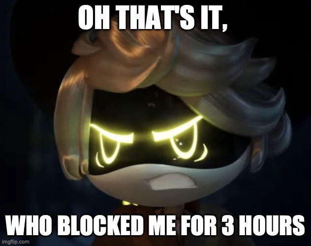 Oh this is not over | OH THAT'S IT, WHO BLOCKED ME FOR 3 HOURS | image tagged in angry n | made w/ Imgflip meme maker