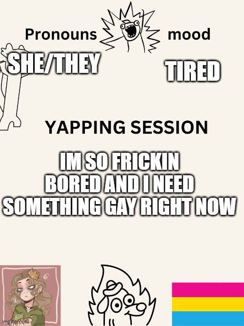 :( | TIRED; SHE/THEY; IM SO FRICKIN BORED AND I NEED SOMETHING GAY RIGHT NOW | image tagged in yapping session swizzy_smile | made w/ Imgflip meme maker